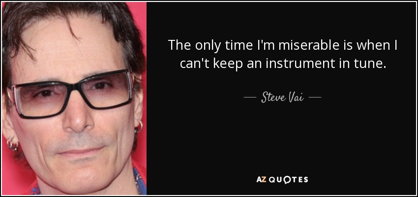 The only time I'm miserable is when I can't keep an instrument in tune. - Steve Vai