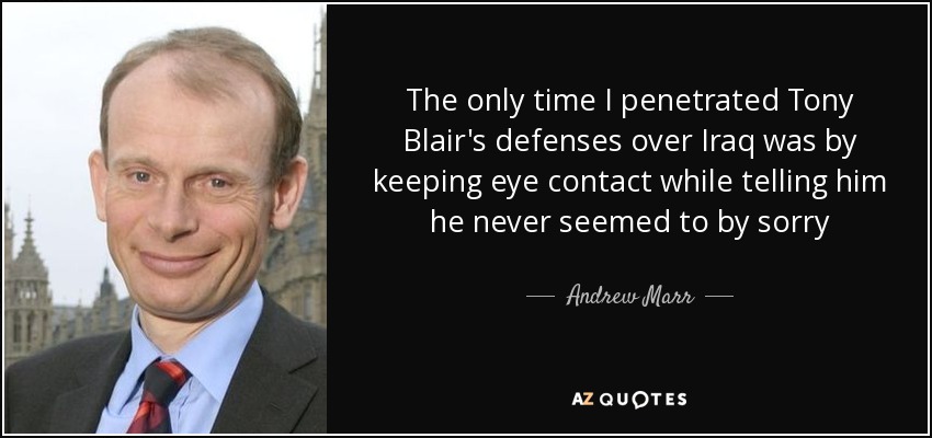 The only time I penetrated Tony Blair's defenses over Iraq was by keeping eye contact while telling him he never seemed to by sorry - Andrew Marr