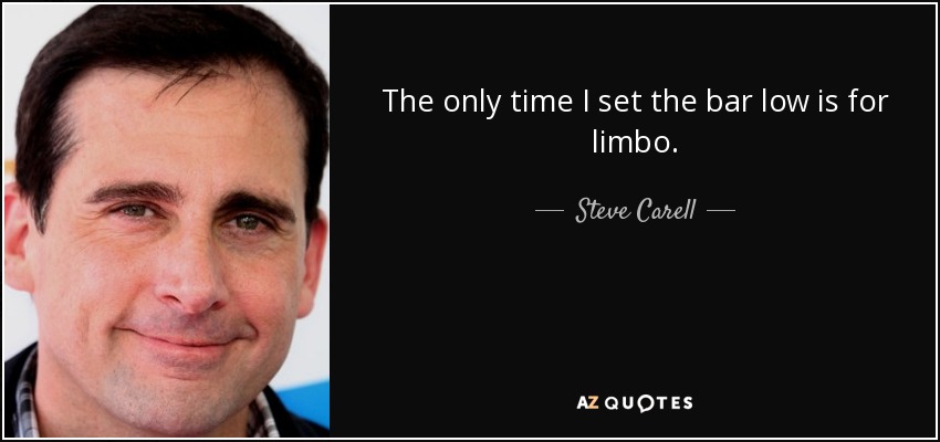 The only time I set the bar low is for limbo. - Steve Carell