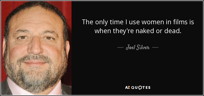 The only time I use women in films is when they're naked or dead. - Joel Silver