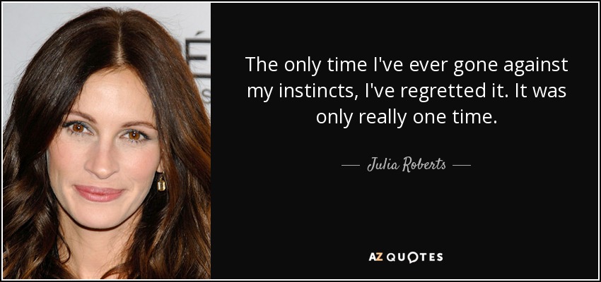 The only time I've ever gone against my instincts, I've regretted it. It was only really one time. - Julia Roberts