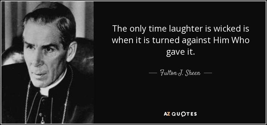 The only time laughter is wicked is when it is turned against Him Who gave it. - Fulton J. Sheen