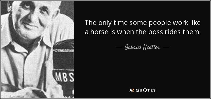 The only time some people work like a horse is when the boss rides them. - Gabriel Heatter