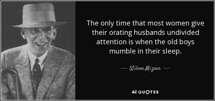The only time that most women give their orating husbands undivided attention is when the old boys mumble in their sleep. - Wilson Mizner