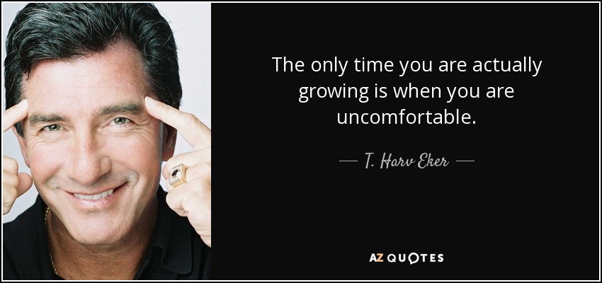The only time you are actually growing is when you are uncomfortable. - T. Harv Eker