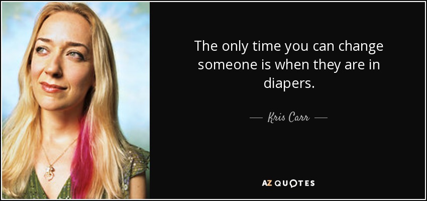 The only time you can change someone is when they are in diapers. - Kris Carr