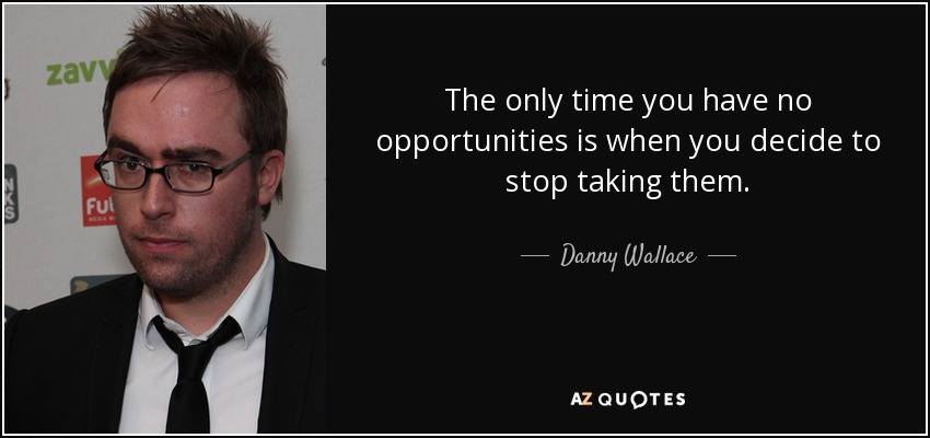 The only time you have no opportunities is when you decide to stop taking them. - Danny Wallace