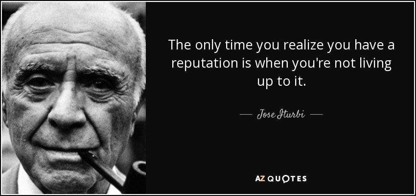 The only time you realize you have a reputation is when you're not living up to it. - Jose Iturbi