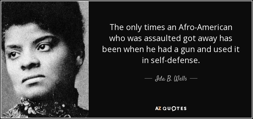 The only times an Afro-American who was assaulted got away has been when he had a gun and used it in self-defense. - Ida B. Wells