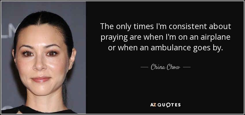 The only times I'm consistent about praying are when I'm on an airplane or when an ambulance goes by. - China Chow