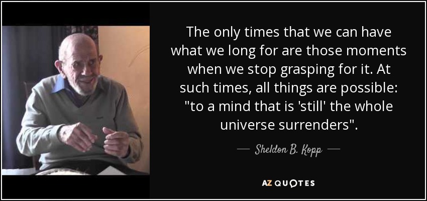 The only times that we can have what we long for are those moments when we stop grasping for it. At such times, all things are possible: 