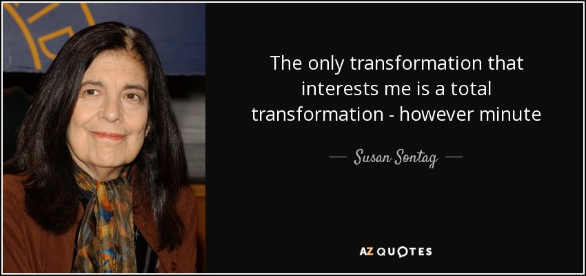 The only transformation that interests me is a total transformation - however minute - Susan Sontag