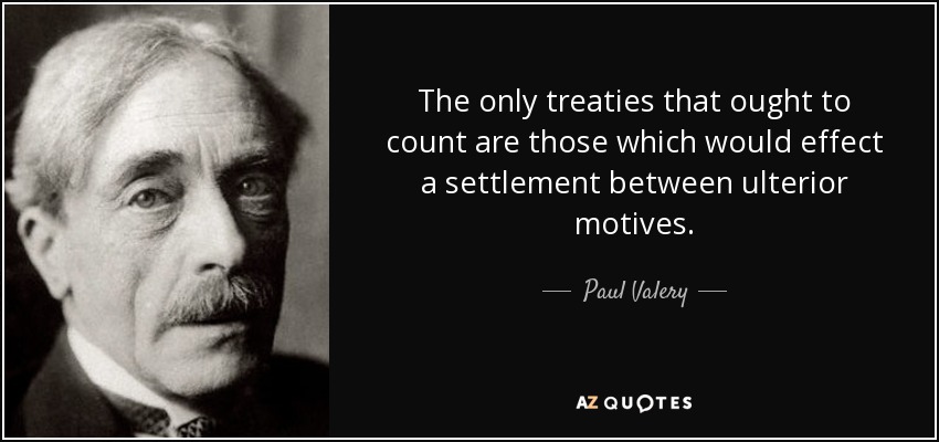 The only treaties that ought to count are those which would effect a settlement between ulterior motives. - Paul Valery