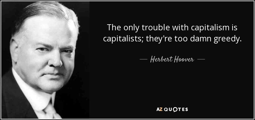 The only trouble with capitalism is capitalists; they're too damn greedy. - Herbert Hoover