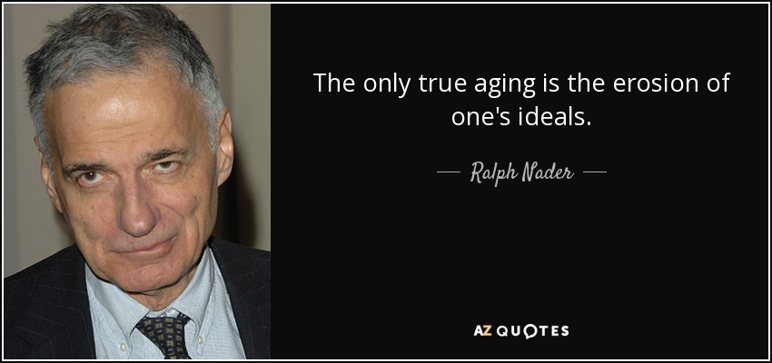 The only true aging is the erosion of one's ideals. - Ralph Nader