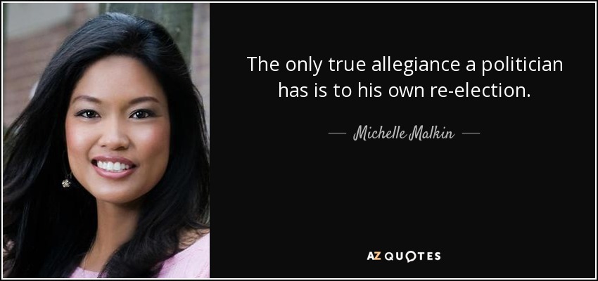 The only true allegiance a politician has is to his own re-election. - Michelle Malkin