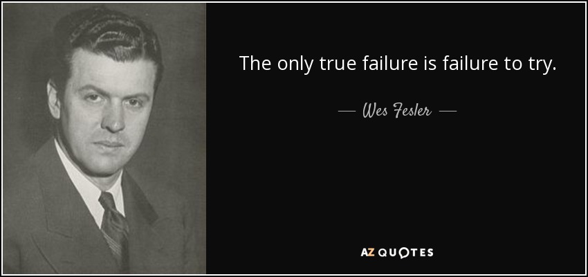 The only true failure is failure to try. - Wes Fesler