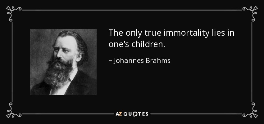 The only true immortality lies in one's children. - Johannes Brahms