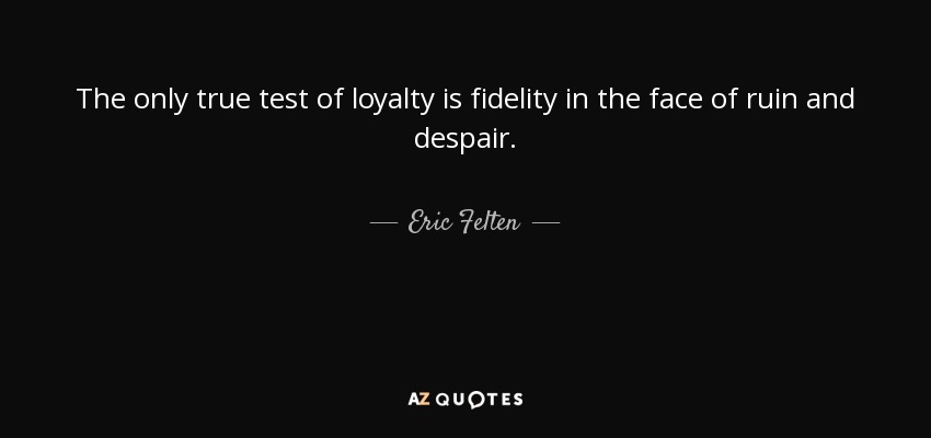 The only true test of loyalty is fidelity in the face of ruin and despair. - Eric Felten