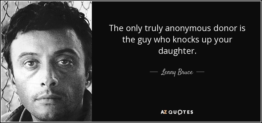 The only truly anonymous donor is the guy who knocks up your daughter. - Lenny Bruce