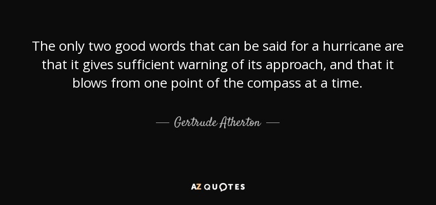 The only two good words that can be said for a hurricane are that it gives sufficient warning of its approach, and that it blows from one point of the compass at a time. - Gertrude Atherton