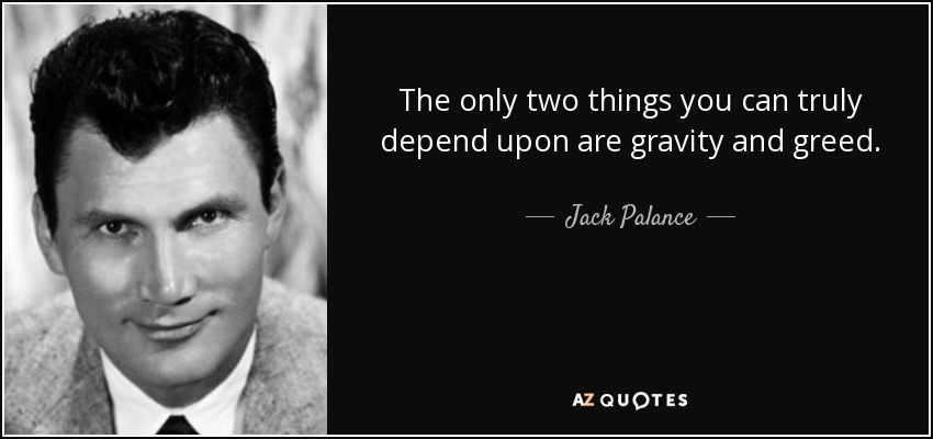 The only two things you can truly depend upon are gravity and greed. - Jack Palance