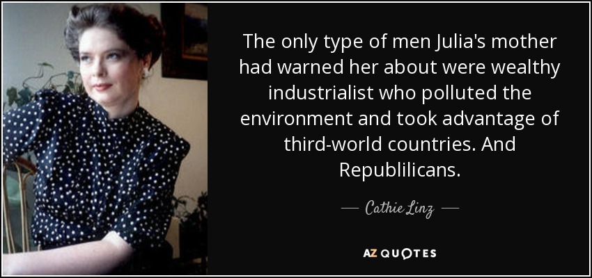The only type of men Julia's mother had warned her about were wealthy industrialist who polluted the environment and took advantage of third-world countries. And Republilicans. - Cathie Linz