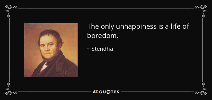 The only unhappiness is a life of boredom. - Stendhal