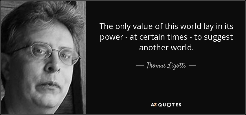 The only value of this world lay in its power - at certain times - to suggest another world. - Thomas Ligotti
