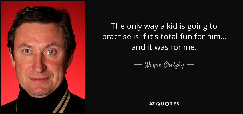 The only way a kid is going to practise is if it's total fun for him... and it was for me. - Wayne Gretzky