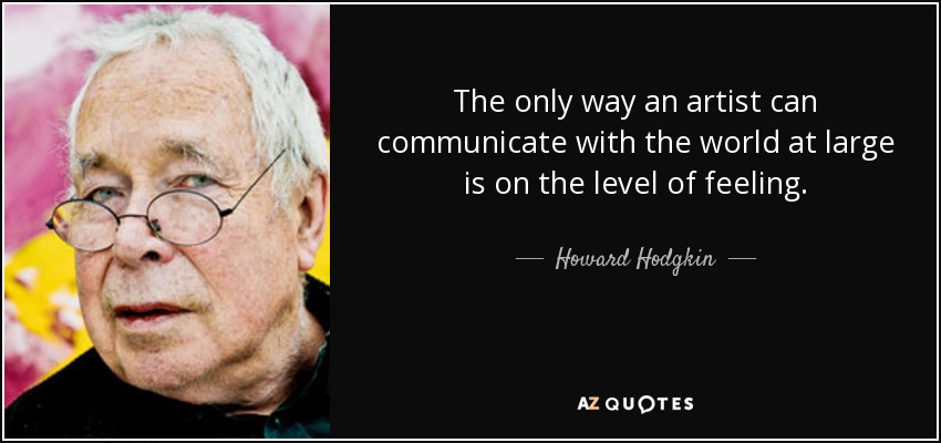 The only way an artist can communicate with the world at large is on the level of feeling. - Howard Hodgkin