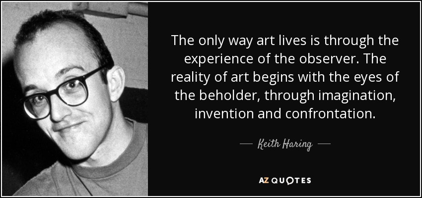 The only way art lives is through the experience of the observer. The reality of art begins with the eyes of the beholder, through imagination, invention and confrontation. - Keith Haring