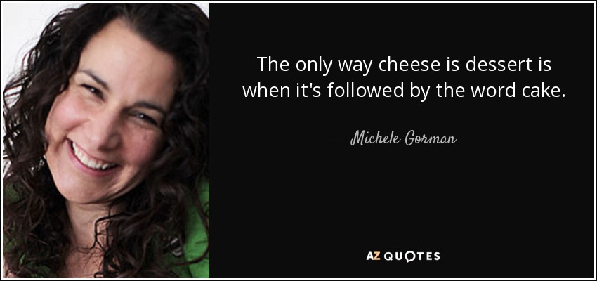 The only way cheese is dessert is when it's followed by the word cake. - Michele Gorman