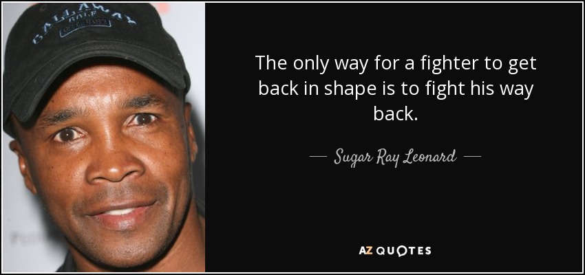 The only way for a fighter to get back in shape is to fight his way back. - Sugar Ray Leonard