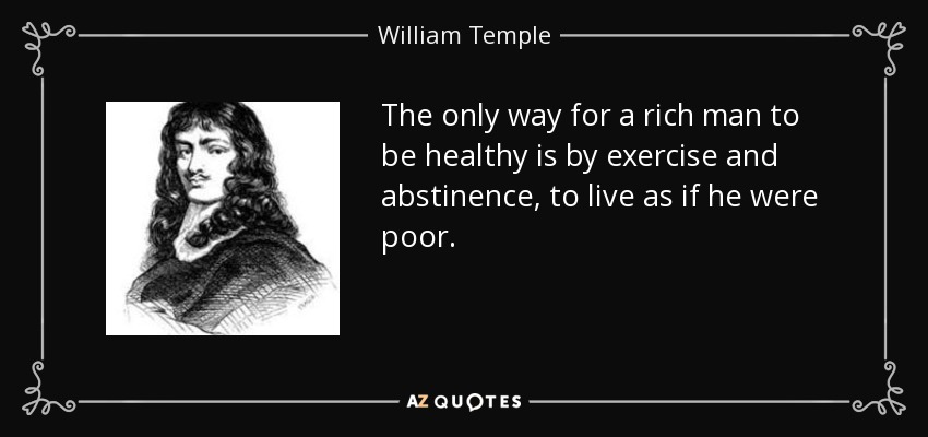 The only way for a rich man to be healthy is by exercise and abstinence, to live as if he were poor. - William Temple