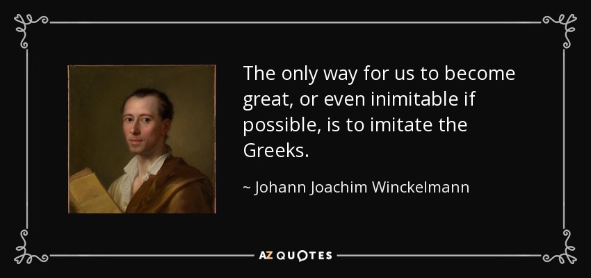 The only way for us to become great, or even inimitable if possible, is to imitate the Greeks. - Johann Joachim Winckelmann