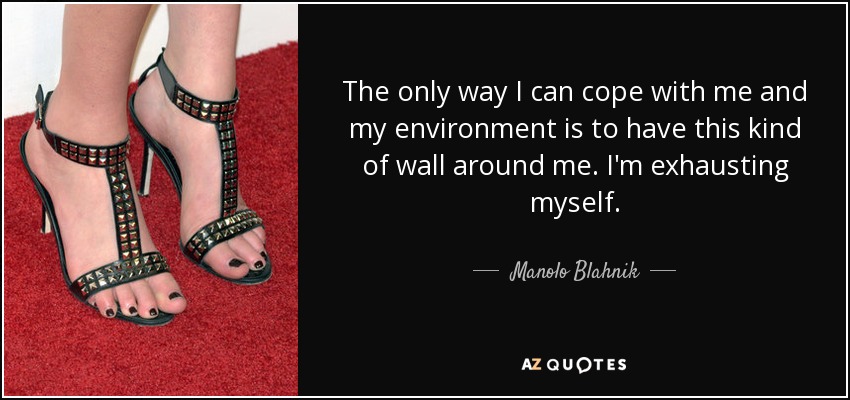 The only way I can cope with me and my environment is to have this kind of wall around me. I'm exhausting myself. - Manolo Blahnik