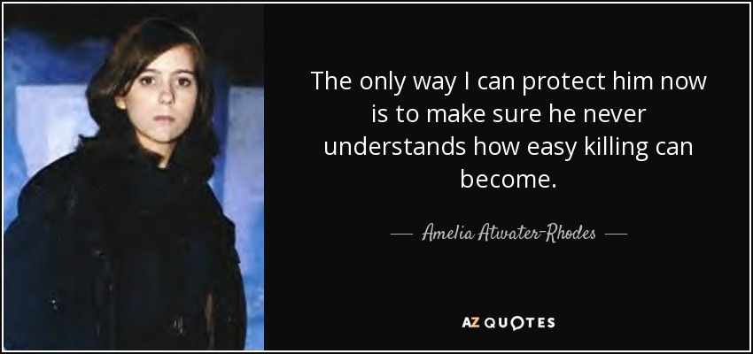The only way I can protect him now is to make sure he never understands how easy killing can become. - Amelia Atwater-Rhodes