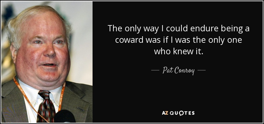 The only way I could endure being a coward was if I was the only one who knew it. - Pat Conroy