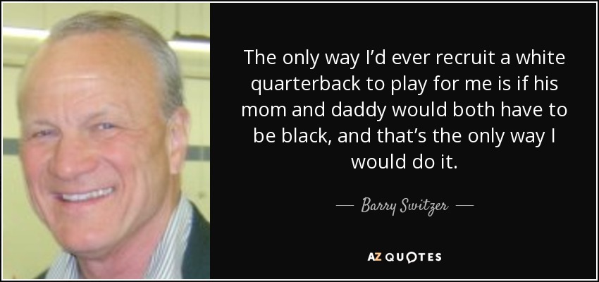 The only way I’d ever recruit a white quarterback to play for me is if his mom and daddy would both have to be black, and that’s the only way I would do it. - Barry Switzer