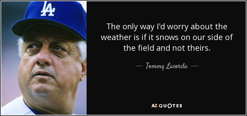 The only way I'd worry about the weather is if it snows on our side of the field and not theirs. - Tommy Lasorda