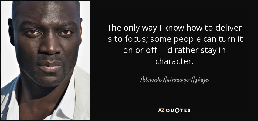 The only way I know how to deliver is to focus; some people can turn it on or off - I'd rather stay in character. - Adewale Akinnuoye-Agbaje