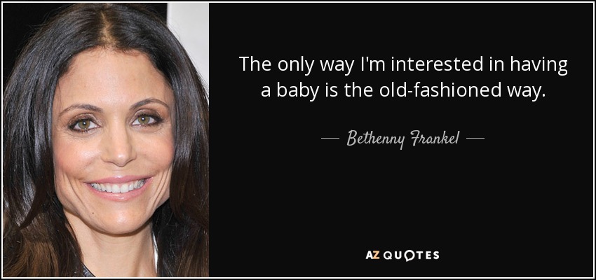 The only way I'm interested in having a baby is the old-fashioned way. - Bethenny Frankel