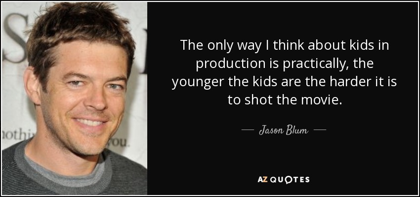 The only way I think about kids in production is practically, the younger the kids are the harder it is to shot the movie. - Jason Blum