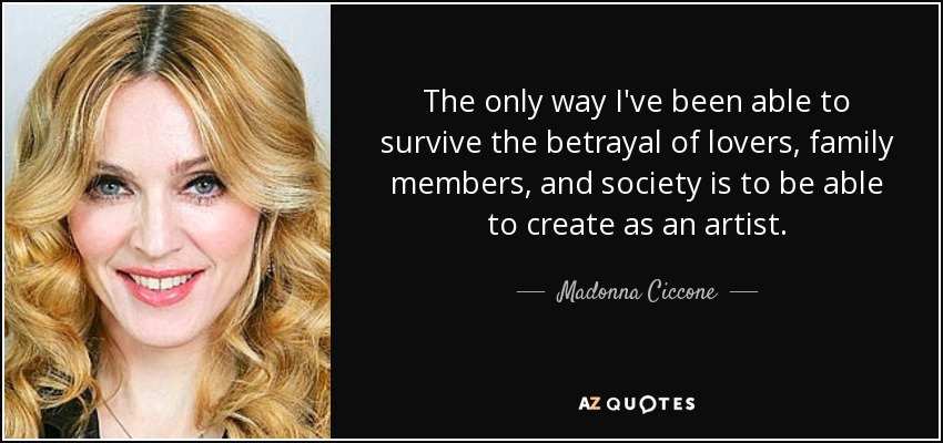 The only way I've been able to survive the betrayal of lovers, family members, and society is to be able to create as an artist. - Madonna Ciccone