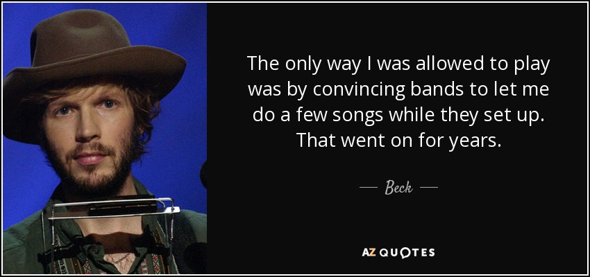 The only way I was allowed to play was by convincing bands to let me do a few songs while they set up. That went on for years. - Beck