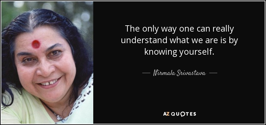The only way one can really understand what we are is by knowing yourself. - Nirmala Srivastava
