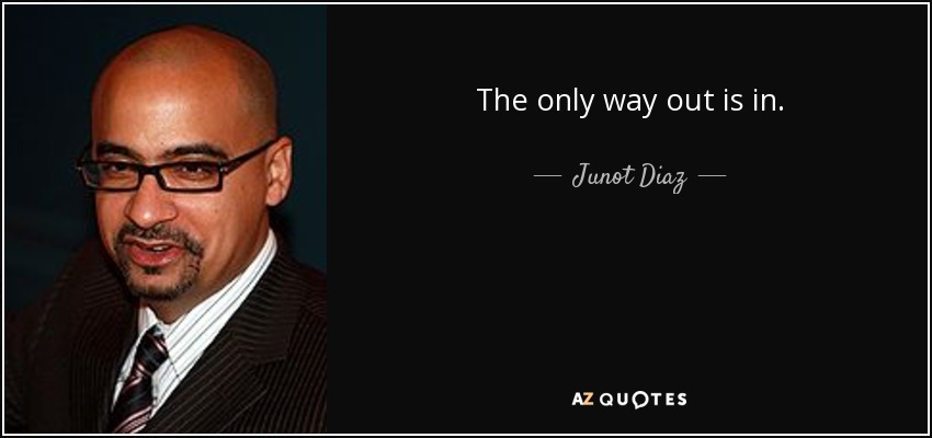 The only way out is in. - Junot Diaz
