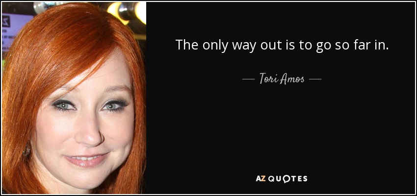 The only way out is to go so far in. - Tori Amos