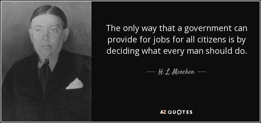 The only way that a government can provide for jobs for all citizens is by deciding what every man should do. - H. L. Mencken